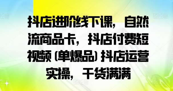 抖店进阶线下课,自然流商品卡,抖店付费短视频(单爆品)抖店运营实操,干货满满-开心分享网