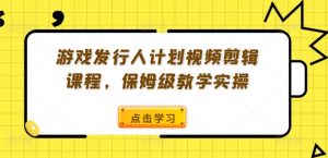 游戏发行人计划视频剪辑课程,保姆级教学实操-开心分享网