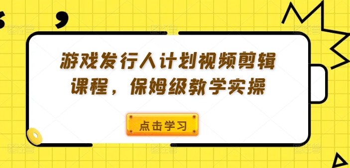 游戏发行人计划视频剪辑课程，保姆级教学实操-开心分享网