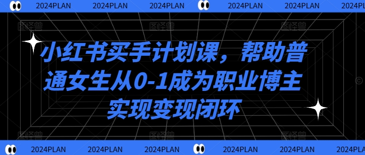 小红书买手计划课,帮助普通女生从0-1成为职业博主实现变现闭环-开心分享网