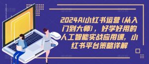 2024AI小红书运营(从入门到大师),好学好用的人工智能实战应用课,小红书平台策略详解-开心分享网