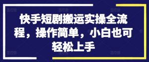 快手短剧搬运实操全流程，操作简单，小白也可轻松上手-开心分享网