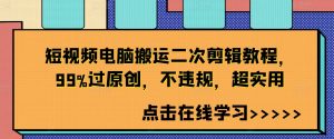 短视频电脑搬运二次剪辑教程,99%过原创,不违规,超实用-开心分享网