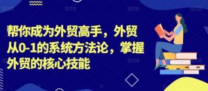 帮你成为外贸高手,外贸从0-1的系统方法论,掌握外贸的核心技能-开心分享网