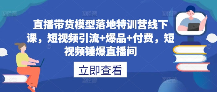 直播带货模型落地特训营线下课,短视频引流+爆品+付费,短视频锤爆直播间-开心分享网
