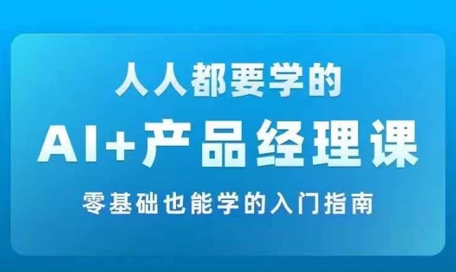 AI +产品经理实战项目必修课,从零到一教你学ai,零基础也能学的入门指南-开心分享网