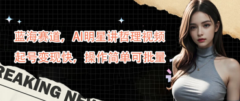 蓝海赛道，AI明星讲哲理视频，起号变现快，操作简单可批量【揭秘】-开心分享网