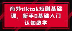 海外tiktok短剧基础课,新手0基础入门认知必学-开心分享网