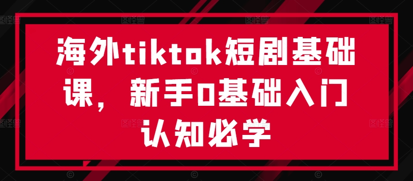海外tiktok短剧基础课,新手0基础入门认知必学-开心分享网
