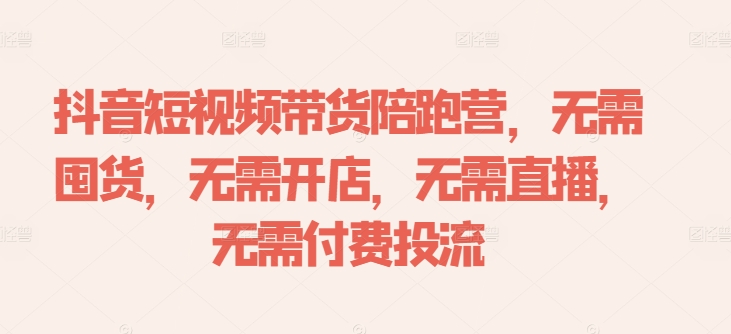 抖音短视频带货陪跑营,无需囤货、无需开店、无需直播,无需付费投流-开心分享网