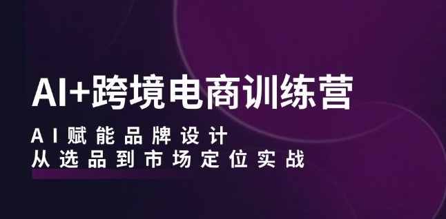 AI+跨境电商训练营:AI赋能品牌设计,从选品到市场定位实战-开心分享网