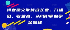 抖音图文带货成长营,门槛低、收益高,从0到1带你学全流程-开心分享网