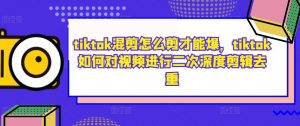 tiktok混剪怎么剪才能爆,tiktok如何对视频进行二次深度剪辑去重-开心分享网
