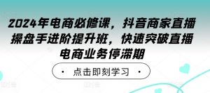 2024年电商必修课,抖音商家直播操盘手进阶提升班,快速突破直播电商业务停滞期-开心分享网