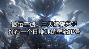 搬运二创,三天螺旋起号,打造一个日赚1k的壁纸IP号【揭秘】-开心分享网