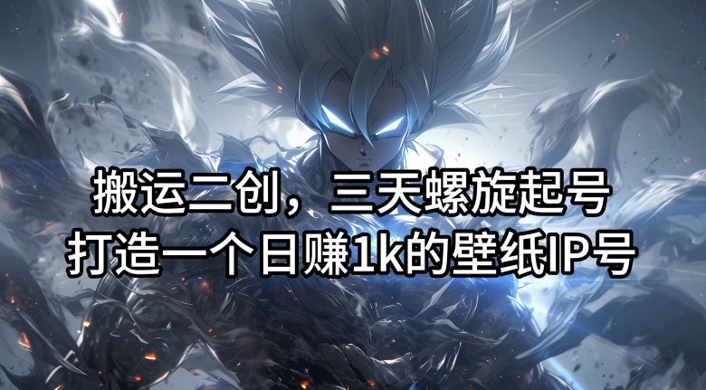 搬运二创,三天螺旋起号,打造一个日赚1k的壁纸IP号【揭秘】-开心分享网