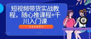 短视频带货实战教程,随心推课程+千川入门课-开心分享网