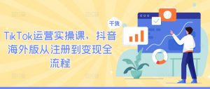 TikTok运营实操课,抖音海外版从注册到变现全流程-开心分享网