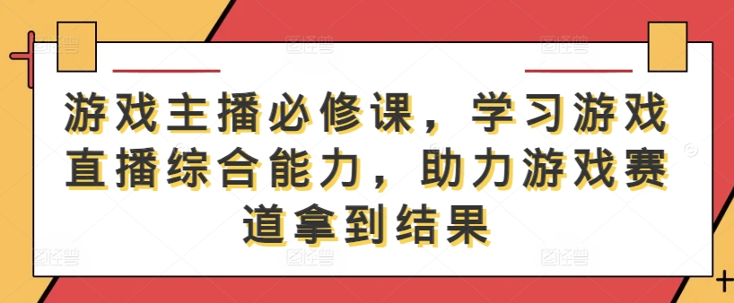 游戏主播必修课,学习游戏直播综合能力,助力游戏赛道拿到结果-开心分享网