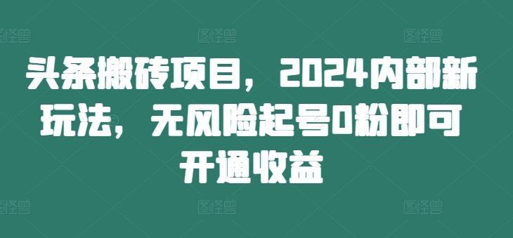 头条搬砖项目,2024内部新玩法,无风险起号0粉即可开通收益-开心分享网