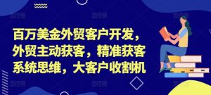 百万美金外贸客户开发,外贸主动获客,精准获客系统思维,大客户收割机-开心分享网