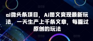 ai微头条项目,Ai图文变现最新玩法,一天生产上千条文章,每篇过原创的玩法-开心分享网