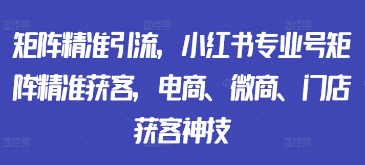 矩阵精准引流,小红书专业号矩阵精准获客,电商、微商、门店获客神技-开心分享网