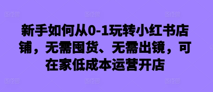 新手如何从0-1玩转小红书店铺,无需囤货、无需出镜,可在家低成本运营开店-开心分享网