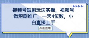 视频号短剧玩法实操,视频号做短剧推广,一天4位数,小白直接上手-开心分享网