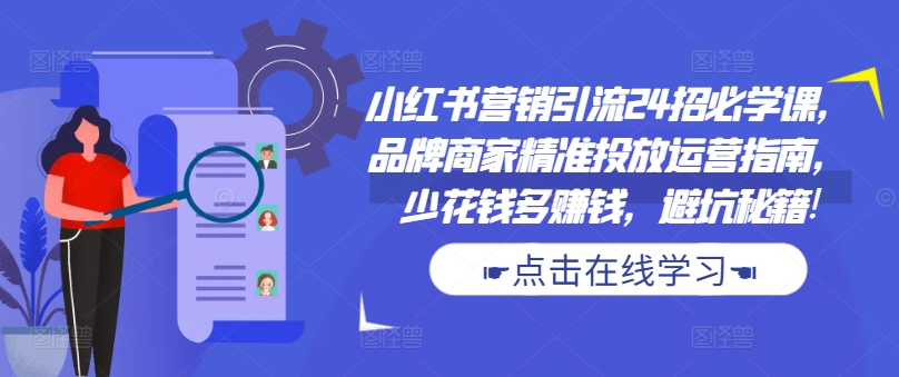小红书营销引流24招必学课,品牌商家精准投放运营指南,少花钱多赚钱,避坑秘籍!-开心分享网