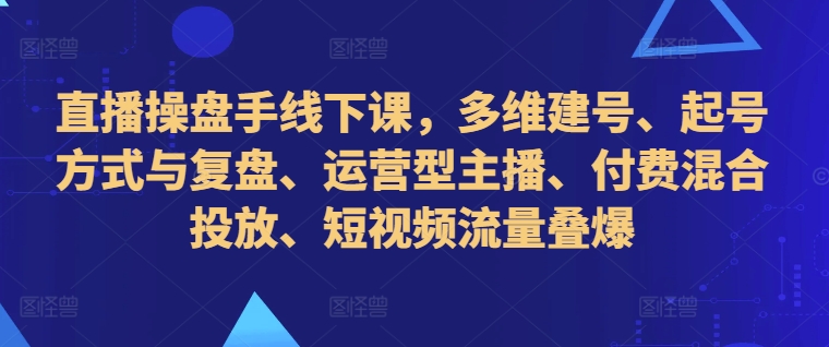 直播操盘手线下课,多维建号、起号方式与复盘、运营型主播、付费混合投放、短视频流量叠爆-开心分享网