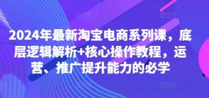 2024年最新淘宝电商系列课,底层逻辑解析+核心操作教程,运营、推广提升能力的必学-开心分享网