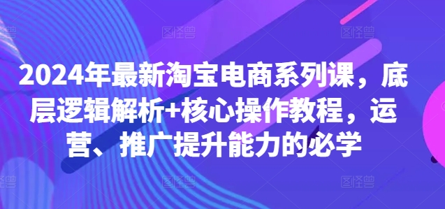 2024年最新淘宝电商系列课,底层逻辑解析+核心操作教程,运营、推广提升能力的必学-开心分享网