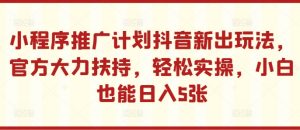 小程序推广计划抖音新出玩法,官方大力扶持,轻松实操,小白也能日入5张【揭秘】-开心分享网
