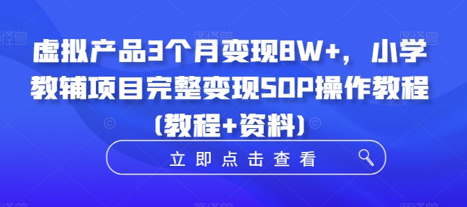 虚拟产品3个月变现8W+,小学教辅项目完整变现SOP操作教程(教程+资料)-开心分享网