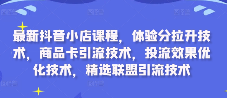 最新抖音小店课程,体验分拉升技术,商品卡引流技术,投流效果优化技术,精选联盟引流技术-开心分享网