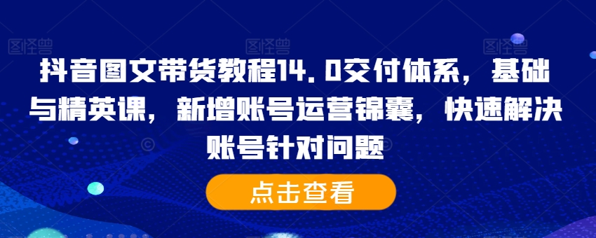 抖音图文带货教程14.0交付体系,基础与精英课,新增账号运营锦囊,快速解决账号针对问题-开心分享网
