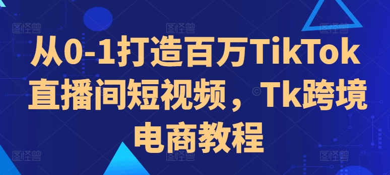 从0-1打造百万TikTok直播间短视频,Tk跨境电商教程-开心分享网