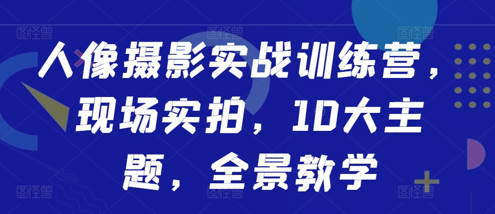 人像摄影实战训练营,现场实拍,10大主题,全景教学-开心分享网