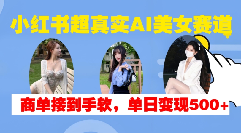 小红书超真实AI美女赛道,商单拿到手软,单日变现500+-开心分享网