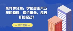 某付费文章:学区房未来五年的趋势,房价壁垒,是否开始松动?-开心分享网