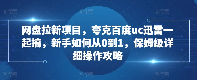 网盘拉新项目，夸克百度uc迅雷一起搞，新手如何从0到1，保姆级详细操作攻略-开心分享网