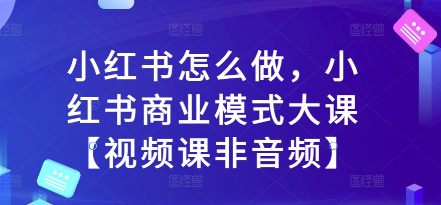 小红书怎么做，小红书商业模式大课【视频课非音频】-开心分享网