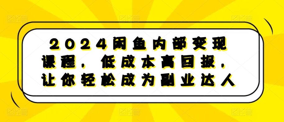 2024闲鱼内部变现课程,低成本高回报,让你轻松成为副业达人-开心分享网