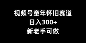 视频号童年怀旧赛道,日入300+,新老手可做【揭秘】-开心分享网