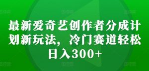 最新爱奇艺创作者分成计划新玩法,冷门赛道轻松日入300+【揭秘】-开心分享网
