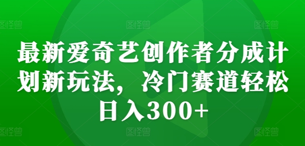 最新爱奇艺创作者分成计划新玩法,冷门赛道轻松日入300+【揭秘】-开心分享网