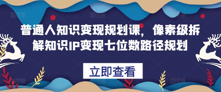 普通人知识变现规划课,像素级拆解知识IP变现七位数路径规划-开心分享网