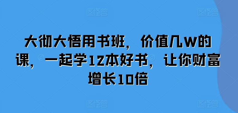 大彻大悟用书班,价值几W的课,一起学12本好书,让你财富增长10倍-开心分享网