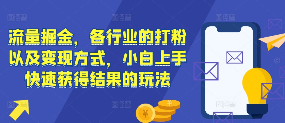 流量掘金,各行业的打粉以及变现方式,小白上手快速获得结果的玩法-开心分享网